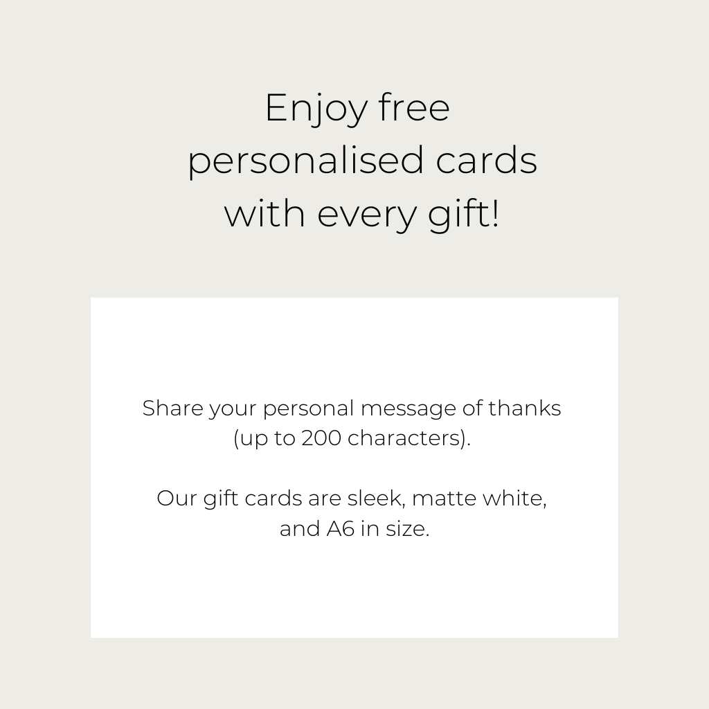 Enjoy free personalised cards with every gift. Share your personal message of thanks - up to 200 characters. Our gift cards are sleek, matte white and A6 in size. 